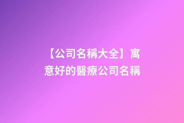 【公司名稱大全】寓意好的醫療公司名稱-第1張-公司起名-玄機派
