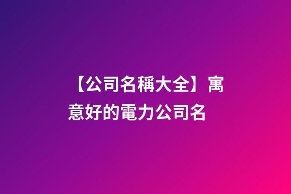 【公司名稱大全】寓意好的電力公司名-第1張-公司起名-玄機派