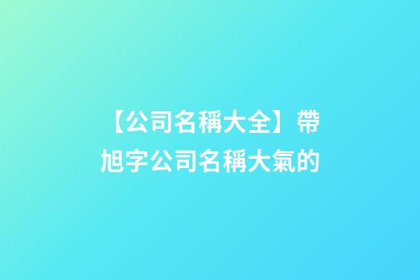 【公司名稱大全】帶旭字公司名稱大氣的