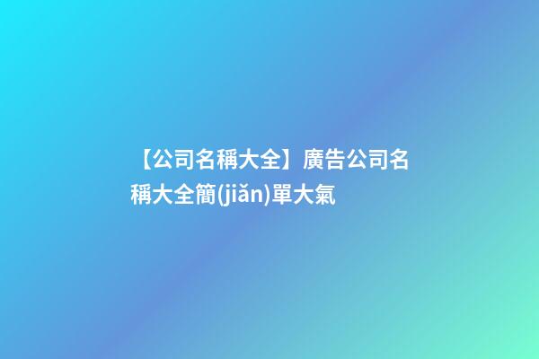 【公司名稱大全】廣告公司名稱大全簡(jiǎn)單大氣