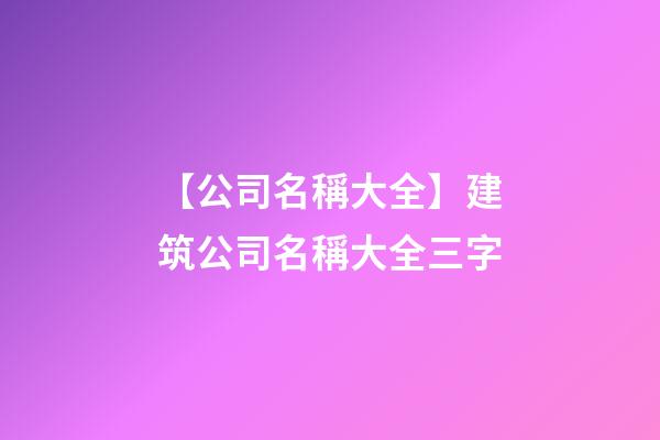 【公司名稱大全】建筑公司名稱大全三字