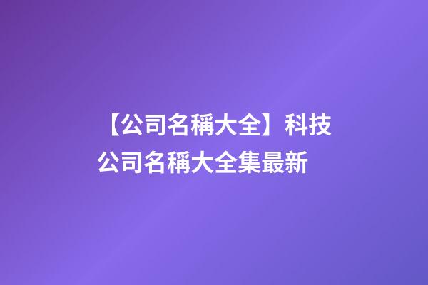 【公司名稱大全】科技公司名稱大全集最新