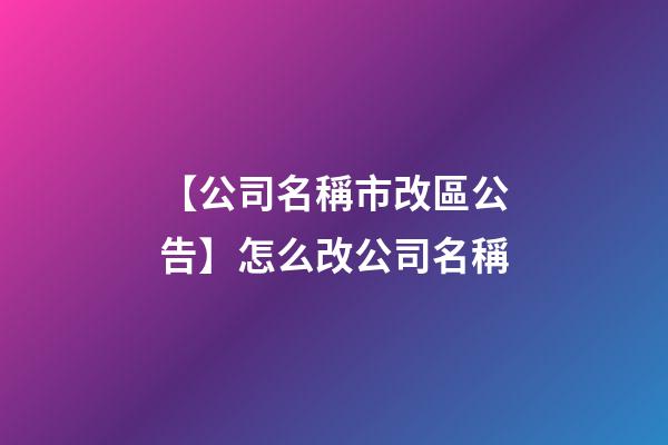 【公司名稱市改區公告】怎么改公司名稱-第1張-公司起名-玄機派