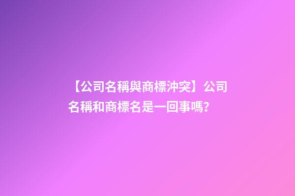 【公司名稱與商標沖突】公司名稱和商標名是一回事嗎？-第1張-公司起名-玄機派