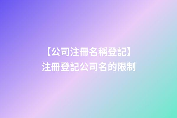 【公司注冊名稱登記】注冊登記公司名的限制-第1張-公司起名-玄機派