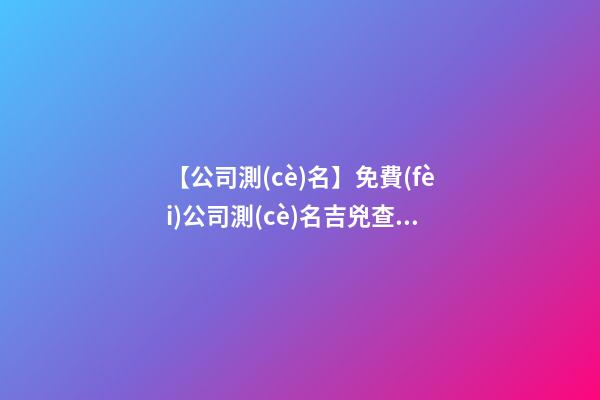 【公司測(cè)名】免費(fèi)公司測(cè)名吉兇查詢