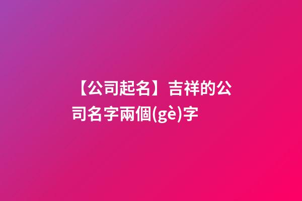 【公司起名】吉祥的公司名字兩個(gè)字-第1張-公司起名-玄機(jī)派