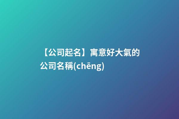 【公司起名】寓意好大氣的公司名稱(chēng)