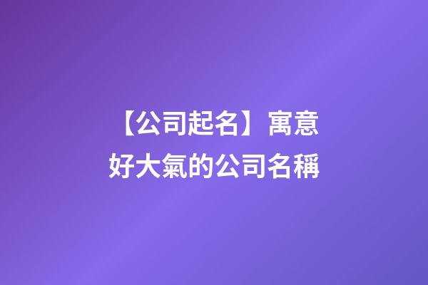【公司起名】寓意好大氣的公司名稱