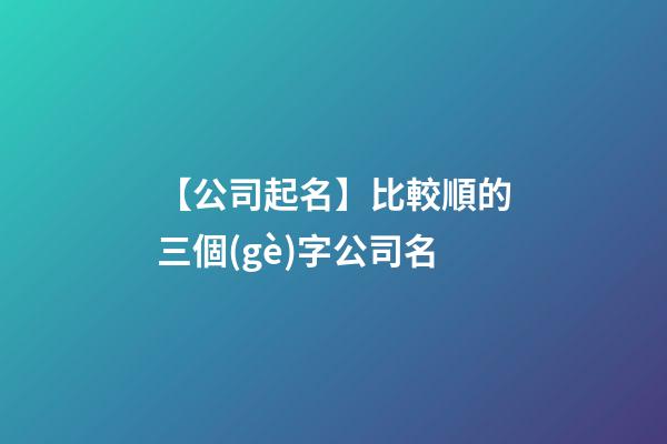 【公司起名】比較順的三個(gè)字公司名
