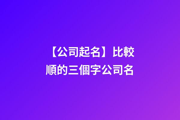 【公司起名】比較順的三個字公司名