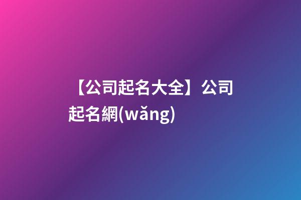 【公司起名大全】公司起名網(wǎng)