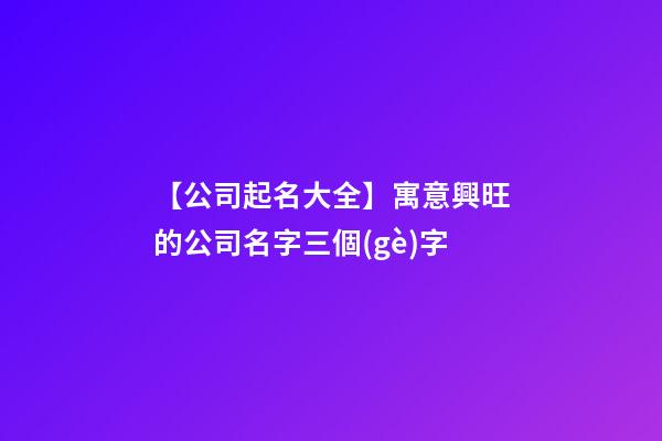 【公司起名大全】寓意興旺的公司名字三個(gè)字-第1張-公司起名-玄機(jī)派