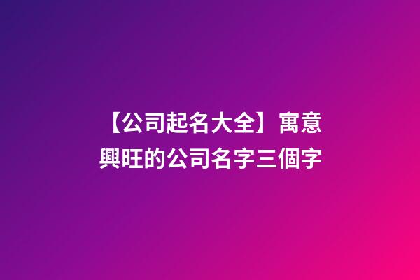 【公司起名大全】寓意興旺的公司名字三個字