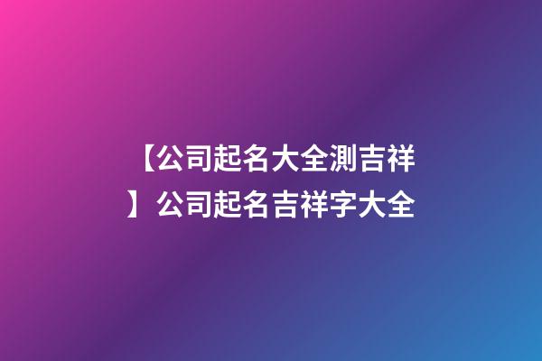 【公司起名大全測吉祥】公司起名吉祥字大全