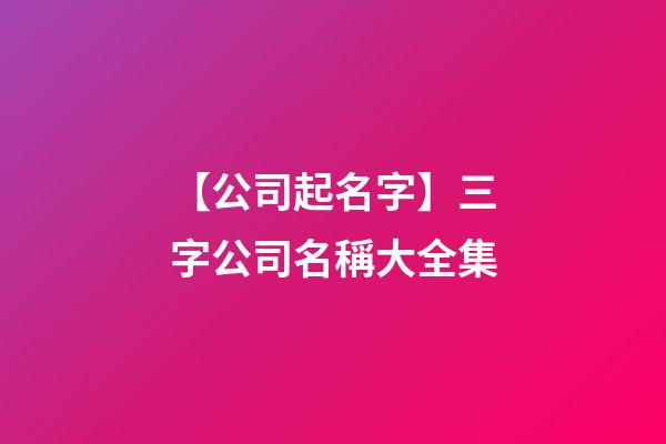 【公司起名字】三字公司名稱大全集-第1張-公司起名-玄機(jī)派