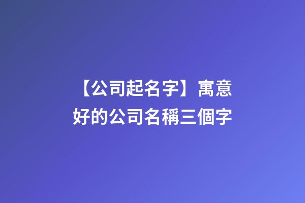 【公司起名字】寓意好的公司名稱三個字-第1張-公司起名-玄機派