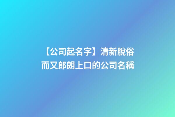 【公司起名字】清新脫俗而又郎朗上口的公司名稱