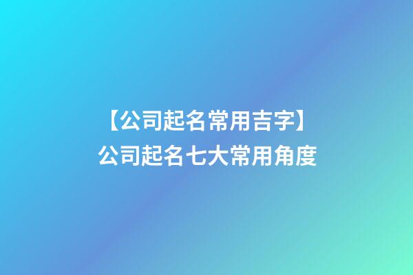 【公司起名常用吉字】公司起名七大常用角度-第1張-公司起名-玄機(jī)派