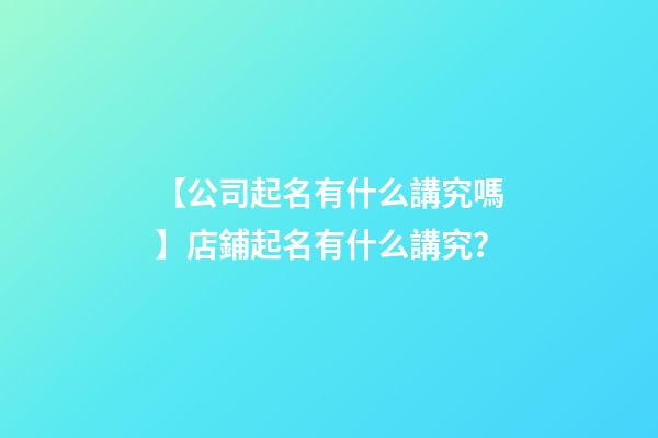 【公司起名有什么講究嗎】店鋪起名有什么講究？-第1張-公司起名-玄機派