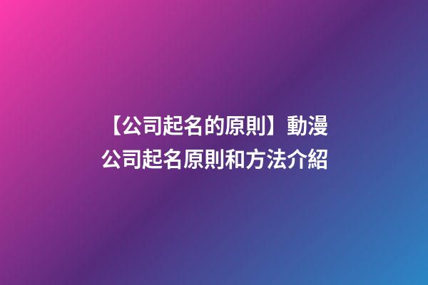 【公司起名的原則】動漫公司起名原則和方法介紹-第1張-公司起名-玄機派
