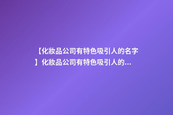 【化妝品公司有特色吸引人的名字】化妝品公司有特色吸引人的名字-第1張-公司起名-玄機派