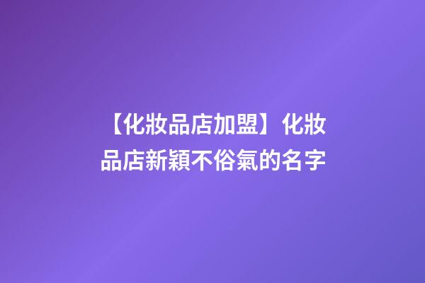 【化妝品店加盟】化妝品店新穎不俗氣的名字-第1張-店鋪起名-玄機(jī)派