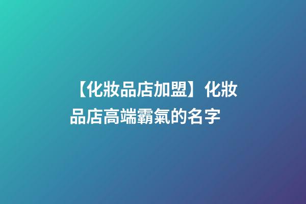 【化妝品店加盟】化妝品店高端霸氣的名字-第1張-店鋪起名-玄機派