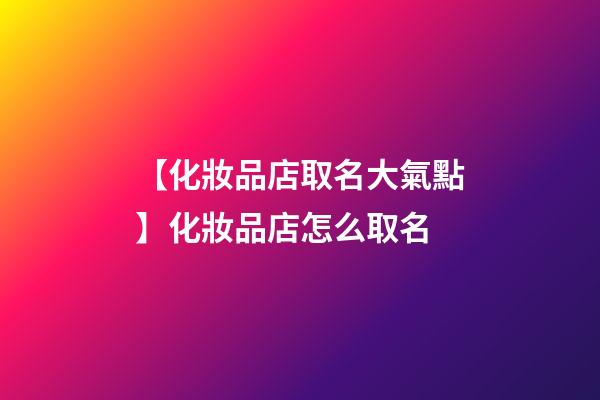 【化妝品店取名大氣點】化妝品店怎么取名-第1張-店鋪起名-玄機派