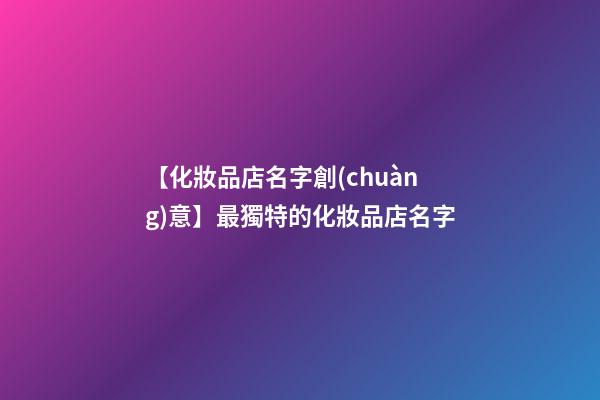 【化妝品店名字創(chuàng)意】最獨特的化妝品店名字