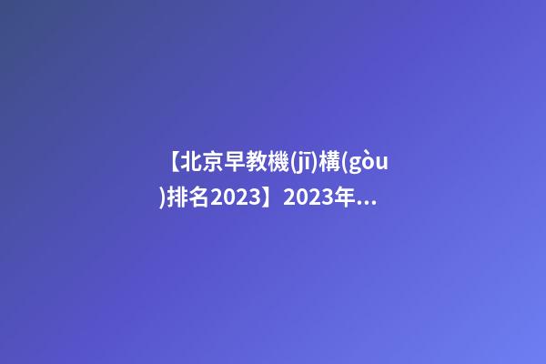【北京早教機(jī)構(gòu)排名2023】2023年十大早教機(jī)構(gòu)品牌名字介紹
