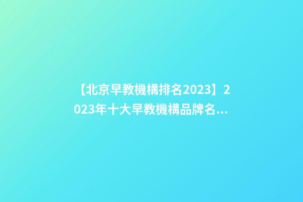 【北京早教機構排名2023】2023年十大早教機構品牌名字介紹-第1張-商標起名-玄機派