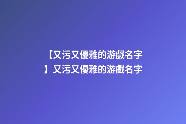 【又污又優雅的游戲名字】又污又優雅的游戲名字-第1張-公司起名-玄機派