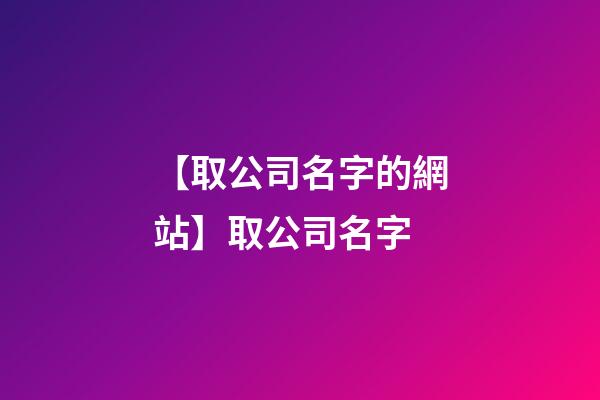 【取公司名字的網站】取公司名字-第1張-公司起名-玄機派