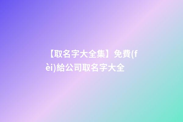 【取名字大全集】免費(fèi)給公司取名字大全