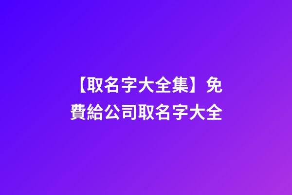 【取名字大全集】免費給公司取名字大全-第1張-公司起名-玄機派