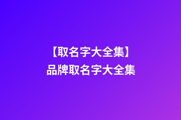 【取名字大全集】品牌取名字大全集