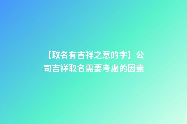 【取名有吉祥之意的字】公司吉祥取名需要考慮的因素-第1張-公司起名-玄機派