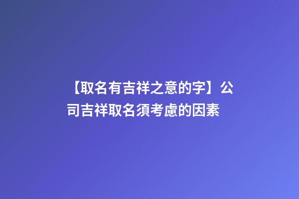 【取名有吉祥之意的字】公司吉祥取名須考慮的因素-第1張-公司起名-玄機派