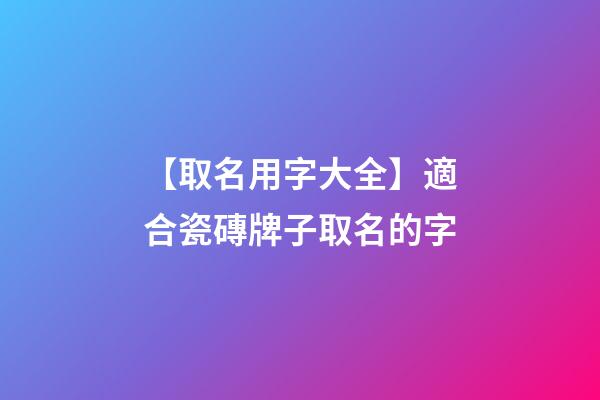 【取名用字大全】適合瓷磚牌子取名的字-第1張-公司起名-玄機派