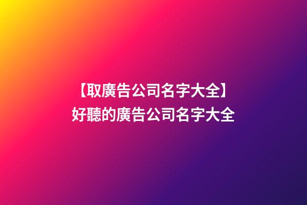 【取廣告公司名字大全】好聽的廣告公司名字大全-第1張-公司起名-玄機派