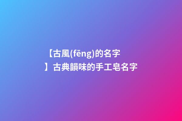 【古風(fēng)的名字】古典韻味的手工皂名字-第1張-公司起名-玄機(jī)派