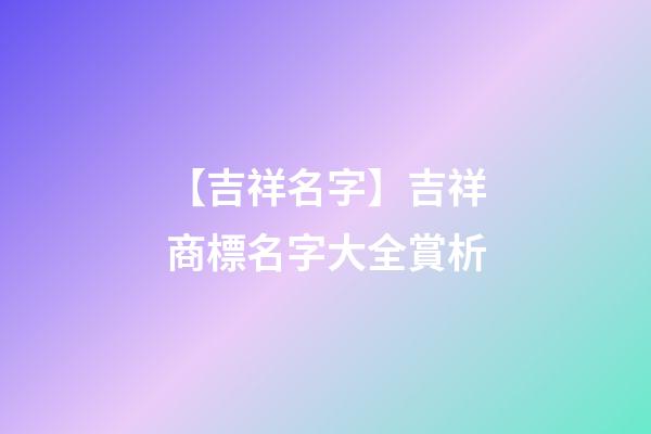 【吉祥名字】吉祥商標名字大全賞析-第1張-商標起名-玄機派