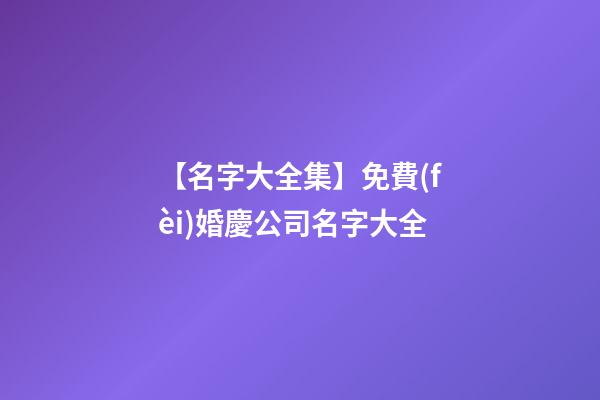 【名字大全集】免費(fèi)婚慶公司名字大全-第1張-公司起名-玄機(jī)派