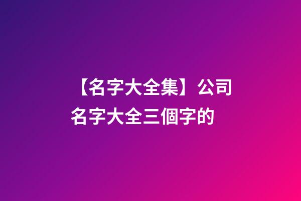 【名字大全集】公司名字大全三個字的-第1張-公司起名-玄機派