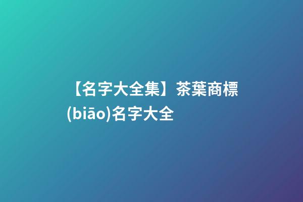【名字大全集】茶葉商標(biāo)名字大全