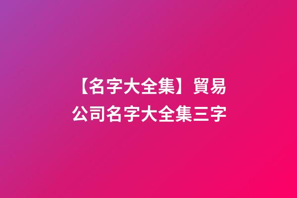【名字大全集】貿易公司名字大全集三字-第1張-公司起名-玄機派