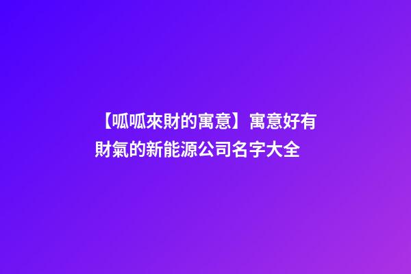 【呱呱來財的寓意】寓意好有財氣的新能源公司名字大全-第1張-公司起名-玄機派
