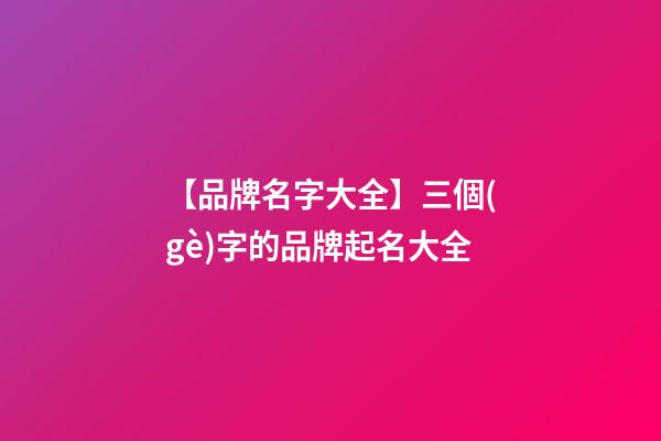 【品牌名字大全】三個(gè)字的品牌起名大全