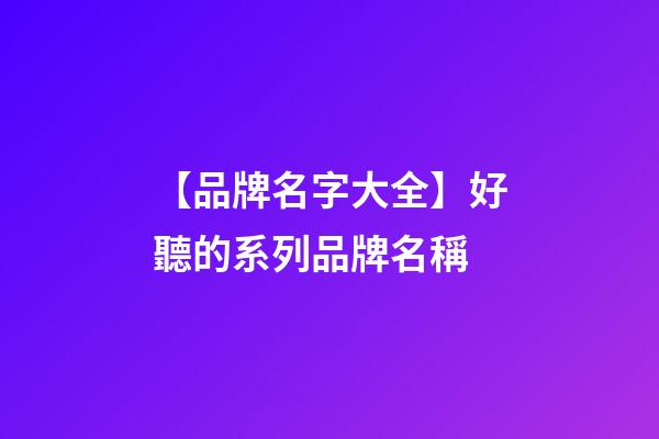 【品牌名字大全】好聽的系列品牌名稱-第1張-商標起名-玄機派